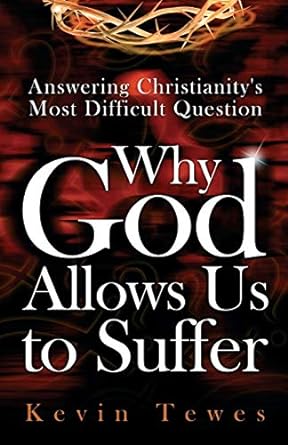 Answering Christianity's Most Difficult Question: Why God Allows Us to Suffer