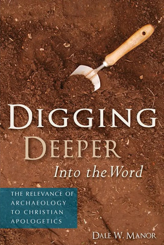 Digging Deeper into the Word: The Relevance of Archaeology to Christian Apologetics: NEW!